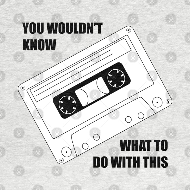 You wouldnt know what to do with this cassette by old_school_designs